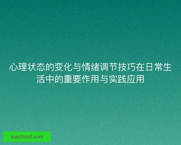 心理状态的变化与情绪调节技巧在日常生活中的重要作用与实践应用