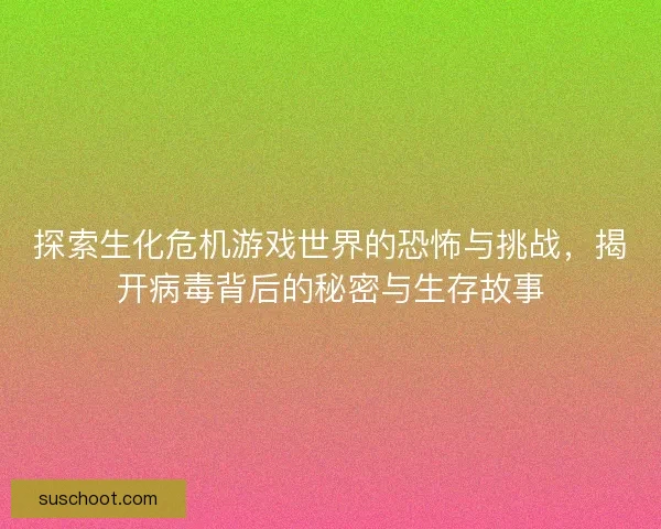 探索生化危机游戏世界的恐怖与挑战，揭开病毒背后的秘密与生存故事