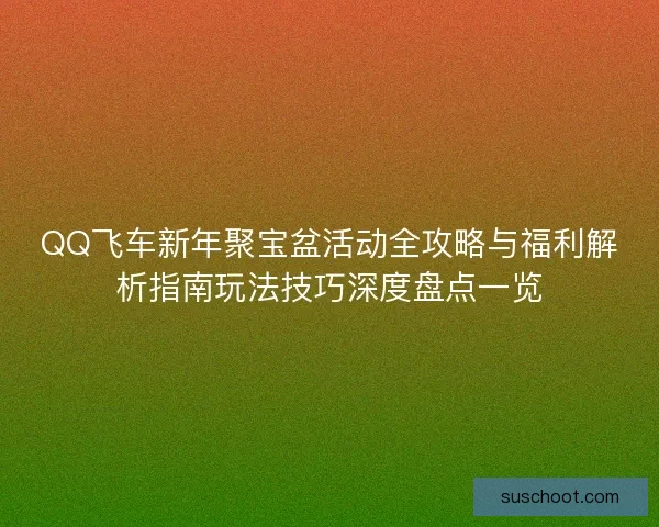QQ飞车新年聚宝盆活动全攻略与福利解析指南玩法技巧深度盘点一览