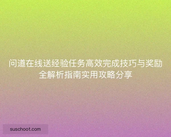 问道在线送经验任务高效完成技巧与奖励全解析指南实用攻略分享